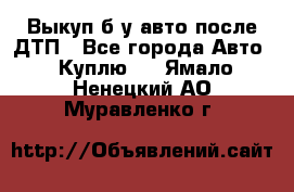 Выкуп б/у авто после ДТП - Все города Авто » Куплю   . Ямало-Ненецкий АО,Муравленко г.